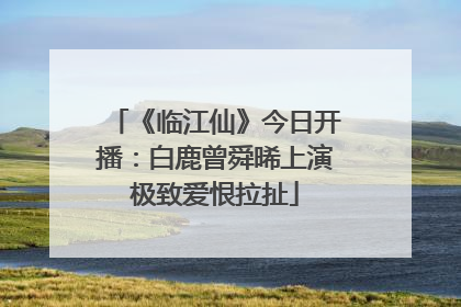 《临江仙》今日开播:白鹿曾舜晞上演极致爱恨拉扯