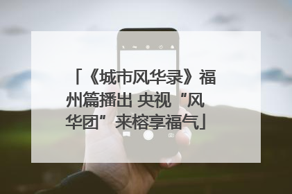 《城市风华录》福州篇播出 央视“风华团”来榕享福气