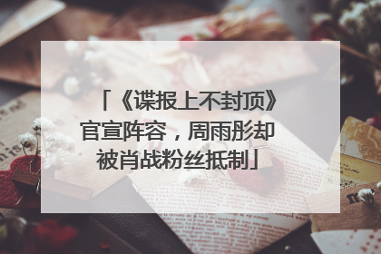 《谍报上不封顶》官宣阵容，周雨彤却被肖战粉丝抵制