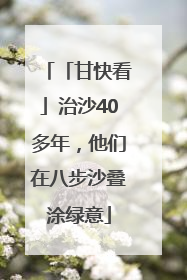 「甘快看」治沙40多年，他们在八步沙叠涂绿意