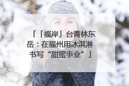 「福岸」台青林东岳：在福州用冰淇淋书写“甜蜜事业”
