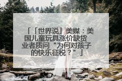 「世界说」美媒：美国儿童玩具涨价缺货 业者质问“为何对孩子的快乐征税？”