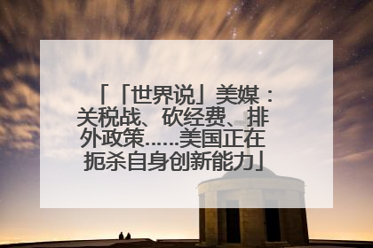 「世界说」美媒：关税战、砍经费、排外政策……美国正在扼杀自身创新能力