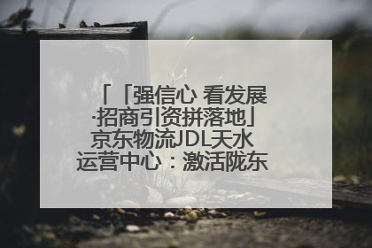 「强信心 看发展·招商引资拼落地」京东物流JDL天水运营中心：激活陇东南区域经济新引擎