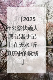 「2025年公祭伏羲大典·记者手记」在天水 听见历史的脉搏