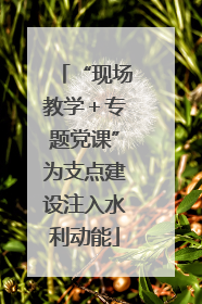 “现场教学＋专题党课”为支点建设注入水利动能