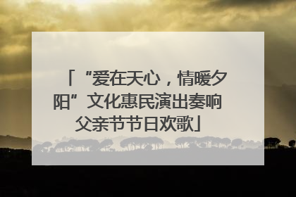 “爱在天心，情暖夕阳”文化惠民演出奏响父亲节节日欢歌