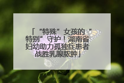 “特殊”女孩的“特别”守护！湖南省妇幼助力孤独症患者战胜乳腺脓肿
