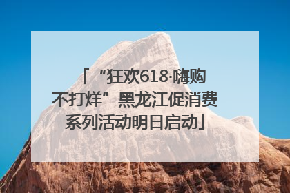 “狂欢618·嗨购不打烊”黑龙江促消费系列活动明日启动