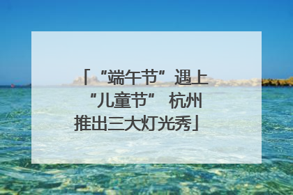 “端午节”遇上“儿童节” 杭州推出三大灯光秀