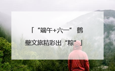 “端午+六一” 鹤壁文旅精彩出“粽”