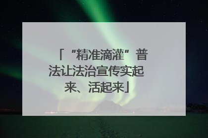 “精准滴灌”普法让法治宣传实起来、活起来