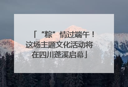 “粽”情过端午！这场主题文化活动将在四川蓬溪启幕
