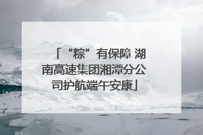 “粽”有保障 湖南高速集团湘潭分公司护航端午安康