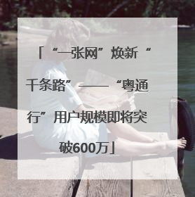 “一张网”焕新“千条路”——“粤通行”用户规模即将突破600万