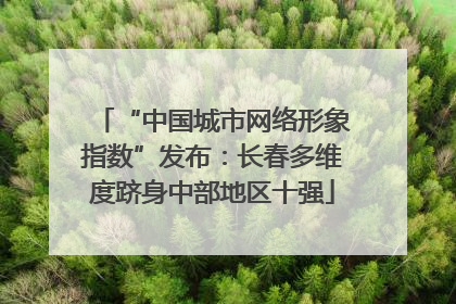 “中国城市网络形象指数”发布：长春多维度跻身中部地区十强