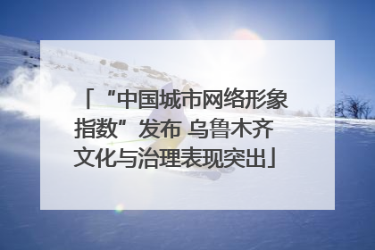 “中国城市网络形象指数”发布 乌鲁木齐文化与治理表现突出