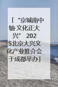“京城南中轴·文化正大兴” 2025北京大兴文化产业推介会于成都举办