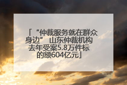 “仲裁服务就在群众身边” 山东仲裁机构去年受案5.8万件标的额604亿元