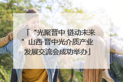 “光聚晋中 链动未来”山西·晋中光介质产业发展交流会成功举办