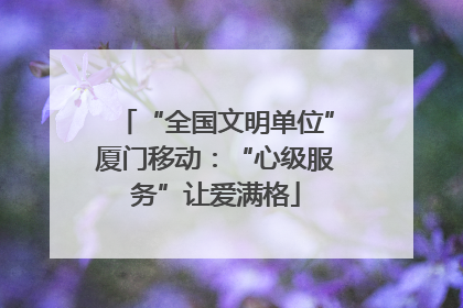 “全国文明单位”厦门移动：“心级服务”让爱满格