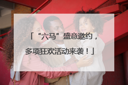 “六马”盛意邀约，多项狂欢活动来袭！
