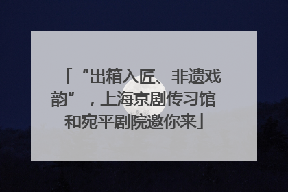 “出箱入匠、非遗戏韵”，上海京剧传习馆和宛平剧院邀你来