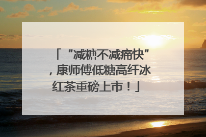 “减糖不减痛快”，康师傅低糖高纤冰红茶重磅上市！