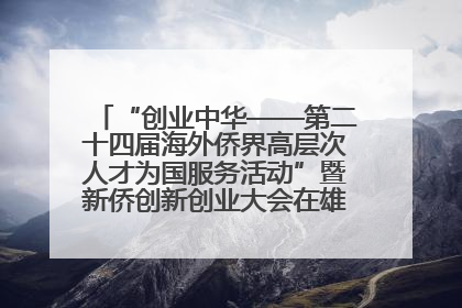 “创业中华——第二十四届海外侨界高层次人才为国服务活动”暨新侨创新创业大会在雄安新区开幕