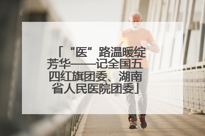 “医”路温暖绽芳华——记全国五四红旗团委、湖南省人民医院团委