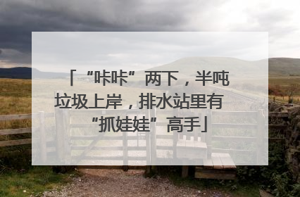 “咔咔”两下，半吨垃圾上岸，排水站里有“抓娃娃”高手