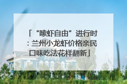 “嗦虾自由”进行时：兰州小龙虾价格亲民口味吃法花样翻新