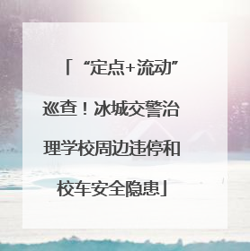 “定点+流动”巡查！冰城交警治理学校周边违停和校车安全隐患