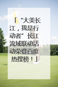“大美长江，我是行动者”长江流域联动活动荣登百度热搜榜！