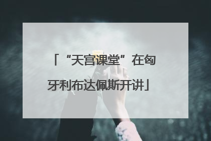 “天宫课堂”在匈牙利布达佩斯开讲