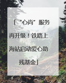 “心尚”服务再升级！铁路上海站启动爱心助残基金