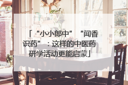 “小小郎中”“闻香识药”：这样的中医药研学活动更能启蒙