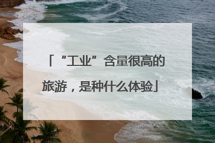 “工业”含量很高的旅游，是种什么体验