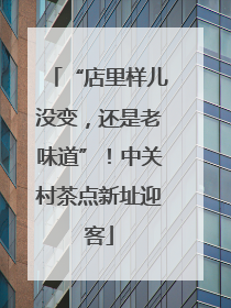 “店里样儿没变，还是老味道”！中关村茶点新址迎客