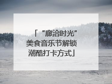 “廊洽时光”美食音乐节解锁潮酷打卡方式