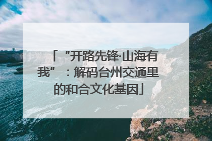 “开路先锋·山海有我”：解码台州交通里的和合文化基因