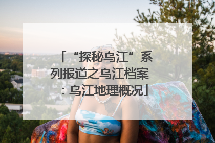 “探秘乌江”系列报道之乌江档案：乌江地理概况