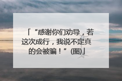 “感谢你们劝导，若这次成行，我说不定真的会被骗！”(图)