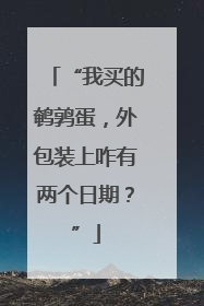 “我买的鹌鹑蛋，外包装上咋有两个日期？”