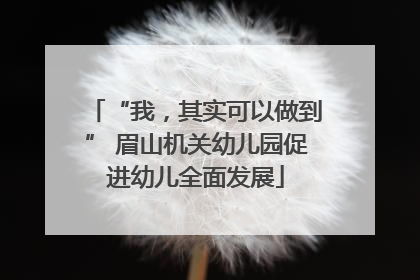 “我，其实可以做到” 眉山机关幼儿园促进幼儿全面发展