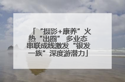 “摄影+康养”火热“出圈” 多业态串联成线激发“银发一族”深度游潜力