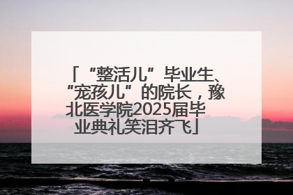 “整活儿”毕业生、“宠孩儿”的院长，豫北医学院2025届毕业典礼笑泪齐飞