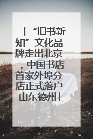 “旧书新知”文化品牌走出北京，中国书店首家外埠分店正式落户山东德州