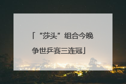 “莎头”组合今晚争世乒赛三连冠