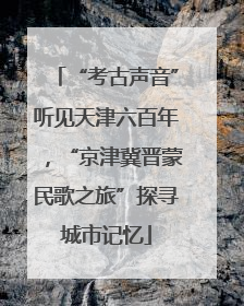 “考古声音”听见天津六百年，“京津冀晋蒙民歌之旅”探寻城市记忆